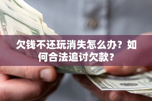 武汉欠钱不还玩消失怎么办？如何合法追讨欠款？