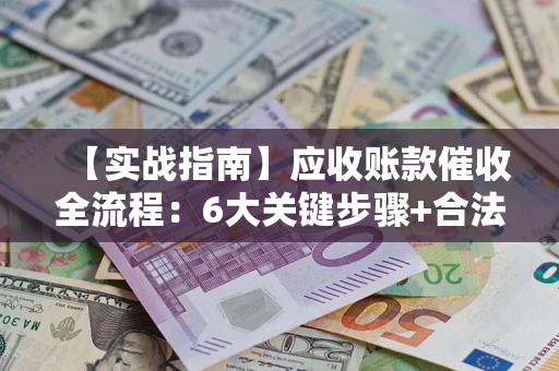 武汉【实战指南】应收账款催收全流程：6大关键步骤+合法回款技巧