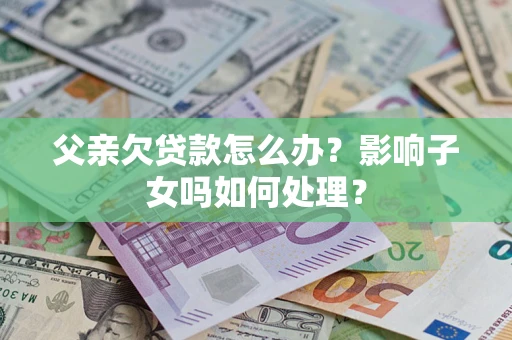 武汉父亲欠贷款怎么办？影响子女吗如何处理？