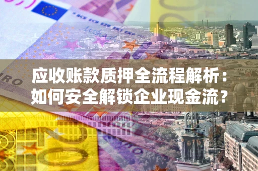 武汉应收账款质押全流程解析：如何安全解锁企业现金流？