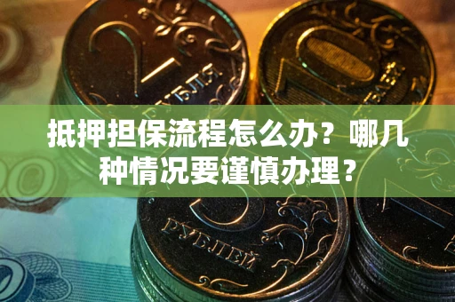 武汉抵押担保流程怎么办？哪几种情况要谨慎办理？