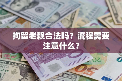武汉拘留老赖合法吗？流程需要注意什么？