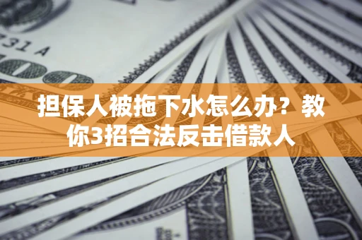 武汉担保人被拖下水怎么办？教你3招合法反击借款人