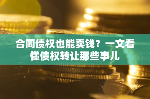 武汉合同债权也能卖钱？一文看懂债权转让那些事儿