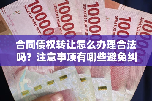 武汉合同债权转让怎么办理合法吗？注意事项有哪些避免纠纷？