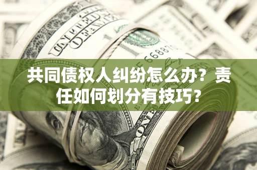 武汉共同债权人纠纷怎么办？责任如何划分有技巧？