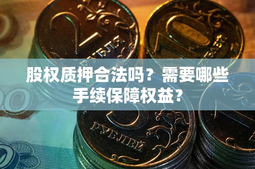 武汉股权质押合法吗？需要哪些手续保障权益？