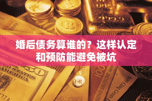 武汉婚后债务算谁的？这样认定和预防能避免被坑
