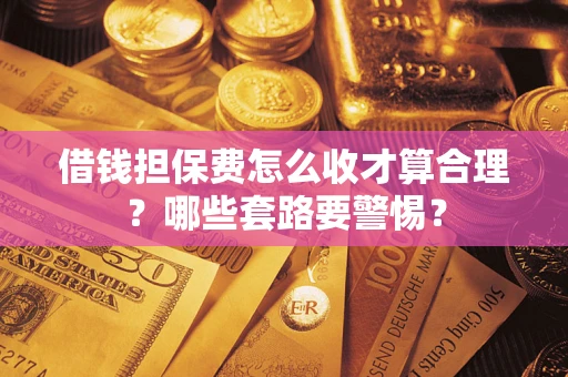 武汉借钱担保费怎么收才算合理？哪些套路要警惕？