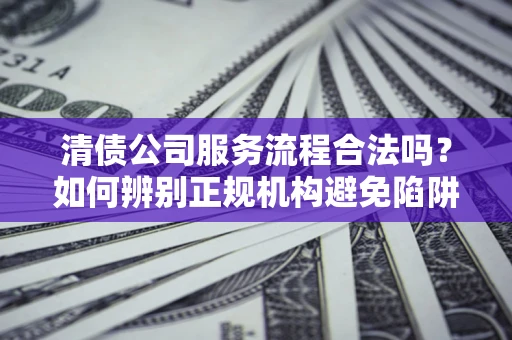 武汉清债公司服务流程合法吗？如何辨别正规机构避免陷阱？