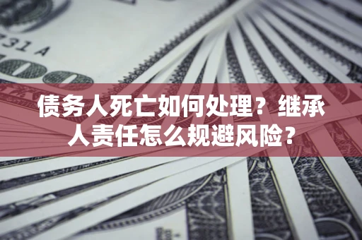 武汉债务人死亡如何处理？继承人责任怎么规避风险？