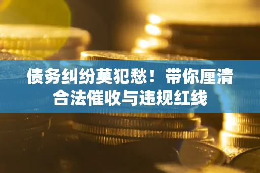 武汉债务纠纷莫犯愁！带你厘清合法催收与违规红线
