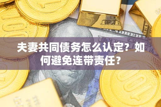 武汉夫妻共同债务怎么认定？如何避免连带责任？