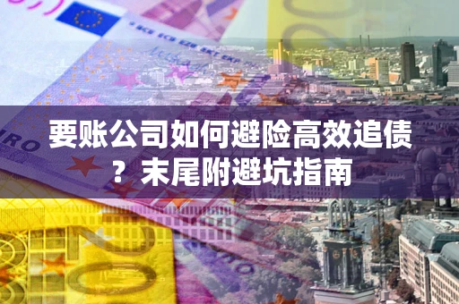 武汉要账公司如何避险高效追债？末尾附避坑指南