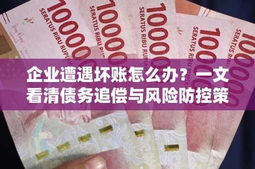 武汉企业遭遇坏账怎么办？一文看清债务追偿与风险防控策略