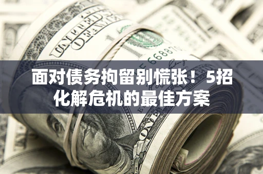 武汉面对债务拘留别慌张！5招化解危机的最佳方案