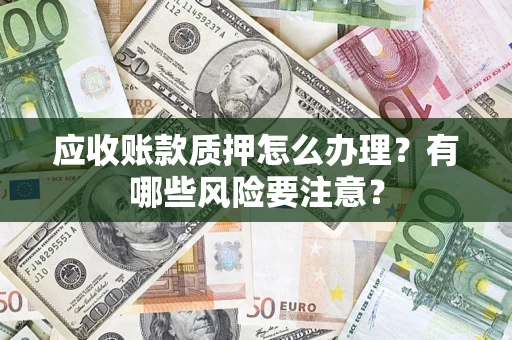 武汉应收账款质押怎么办理？有哪些风险要注意？