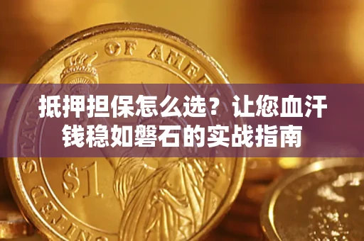 武汉抵押担保怎么选？让您血汗钱稳如磐石的实战指南