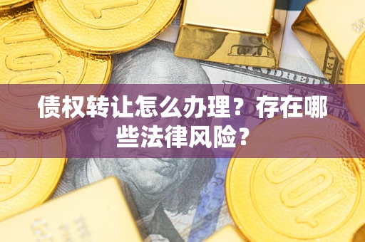 武汉债权转让怎么办理？存在哪些法律风险？