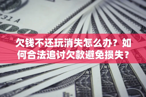 武汉欠钱不还玩消失怎么办?如何合法追讨欠款避免损失? 武汉欠钱不还玩消失怎么办?如何合法追讨欠款避免损失?