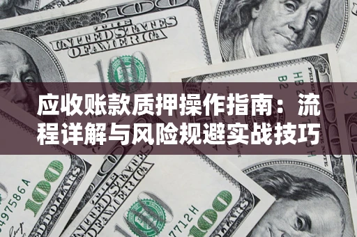 武汉应收账款质押操作指南:流程详解与风险规避实战技巧 武汉应收账款质押操作指南:流程详解与风险规避实战技巧