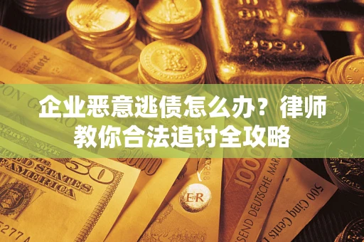 武汉企业恶意逃债怎么办？律师教你合法追讨全攻略