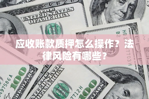 武汉应收账款质押怎么操作？法律风险有哪些？
