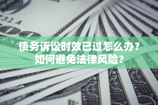 武汉债务诉讼时效已过怎么办？如何避免法律风险？