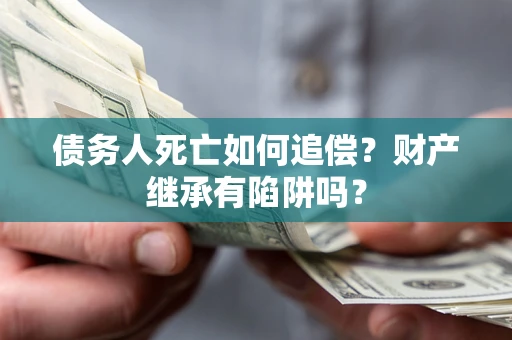 武汉债务人死亡如何追偿？财产继承有陷阱吗？