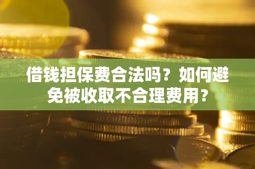 武汉借钱担保费合法吗？如何避免被收取不合理费用？