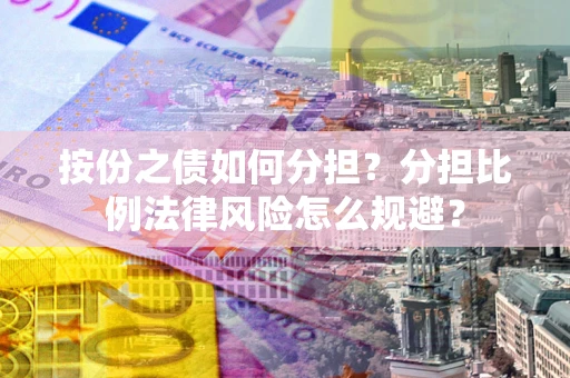 武汉按份之债如何分担？分担比例法律风险怎么规避？
