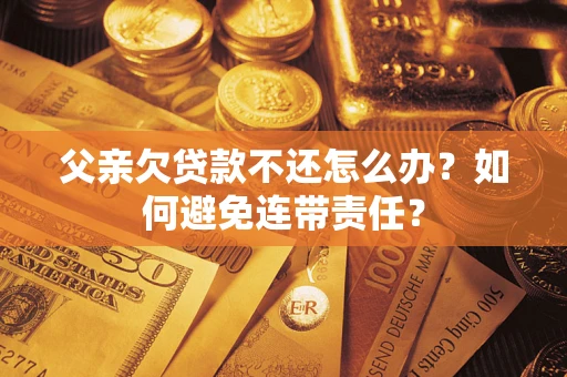 武汉父亲欠贷款不还怎么办？如何避免连带责任？