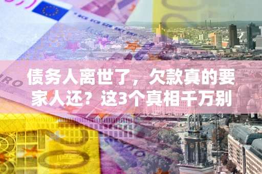 武汉债务人离世了，欠款真的要家人还？这3个真相千万别弄错