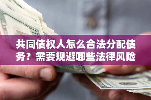 武汉共同债权人怎么合法分配债务？需要规避哪些法律风险？