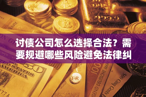 武汉讨债公司怎么选择合法?需要规避哪些风险避免法律纠纷? 武汉讨债公司怎么选择合法?需要规避哪些风险避免法律纠纷?