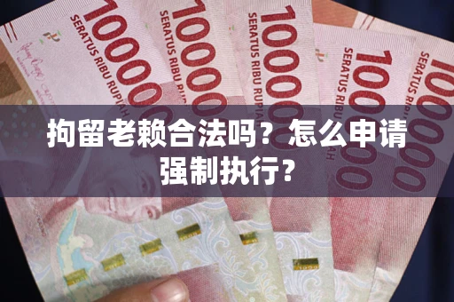 武汉拘留老赖合法吗？怎么申请强制执行？