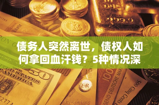 武汉债务人突然离世，债权人如何拿回血汗钱？5种情况深度解析