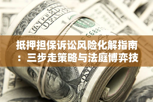 武汉抵押担保诉讼风险化解指南：三步走策略与法庭博弈技巧