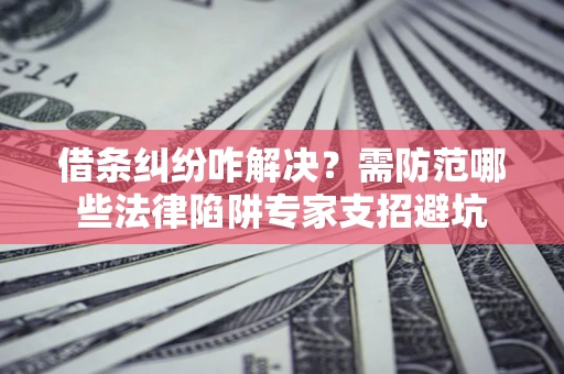 武汉借条纠纷咋解决？需防范哪些法律陷阱专家支招避坑