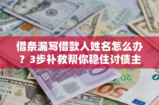 武汉借条漏写借款人姓名怎么办？3步补救帮你稳住讨债主动权