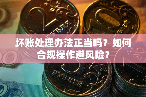 武汉坏账处理办法正当吗？如何合规操作避风险？
