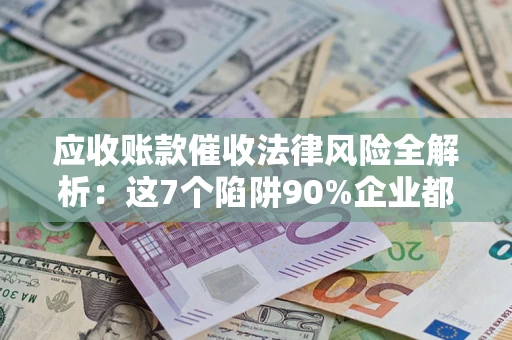 武汉应收账款催收法律风险全解析：这7个陷阱90%企业都踩过（含合规应对指南）