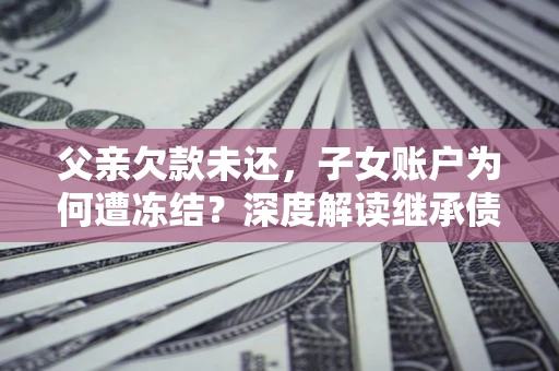 武汉父亲欠款未还，子女账户为何遭冻结？深度解读继承债务迷局
