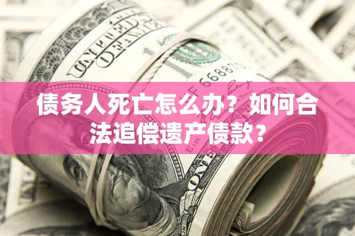 武汉债务人死亡怎么办？如何合法追偿遗产债款？