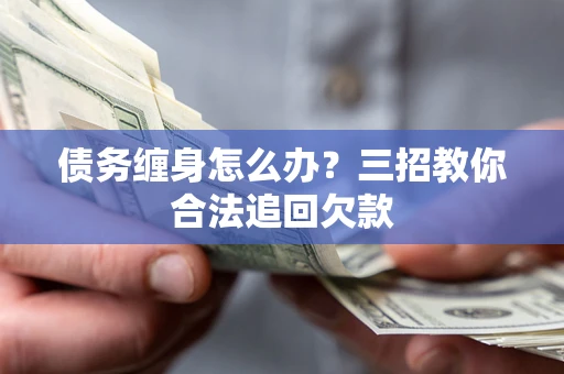 武汉债务缠身怎么办？三招教你合法追回欠款