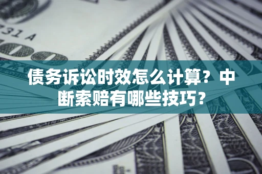 武汉债务诉讼时效怎么计算？中断索赔有哪些技巧？