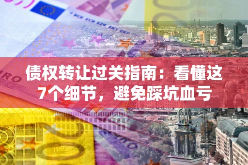 武汉债权转让过关指南：看懂这7个细节，避免踩坑血亏