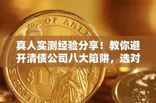 武汉真人实测经验分享！教你避开清债公司八大陷阱，选对机构少走十年弯路