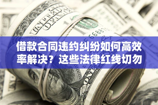 武汉借款合同违约纠纷如何高效率解决？这些法律红线切勿触碰