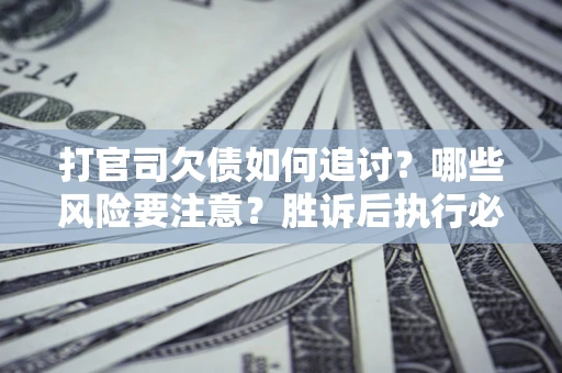 武汉打官司欠债如何追讨？哪些风险要注意？胜诉后执行必看！